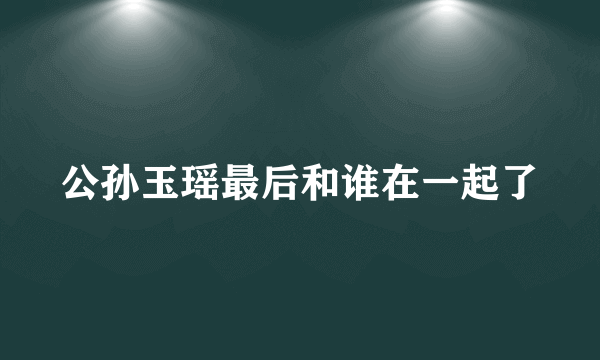 公孙玉瑶最后和谁在一起了