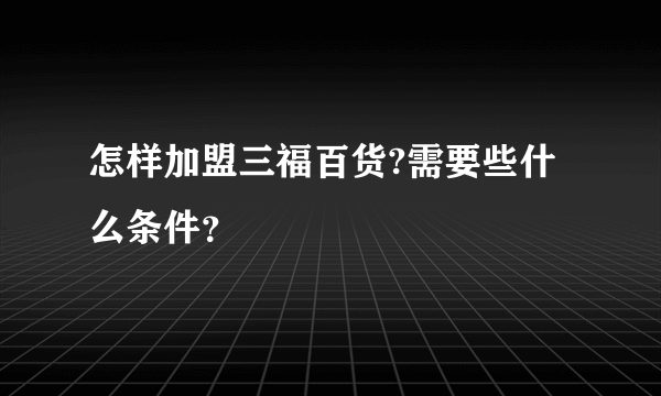 怎样加盟三福百货?需要些什么条件？