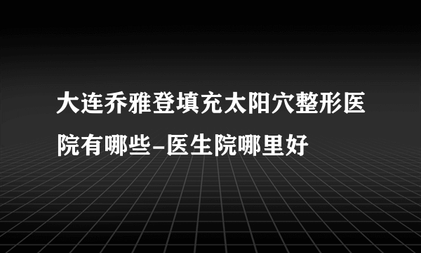 大连乔雅登填充太阳穴整形医院有哪些-医生院哪里好