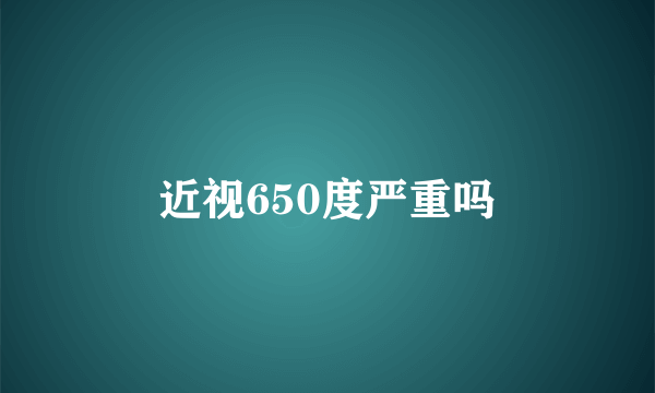 近视650度严重吗