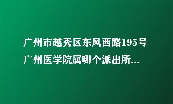 广州市越秀区东风西路195号广州医学院属哪个派出所管辖的？