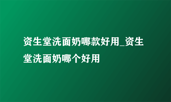 资生堂洗面奶哪款好用_资生堂洗面奶哪个好用