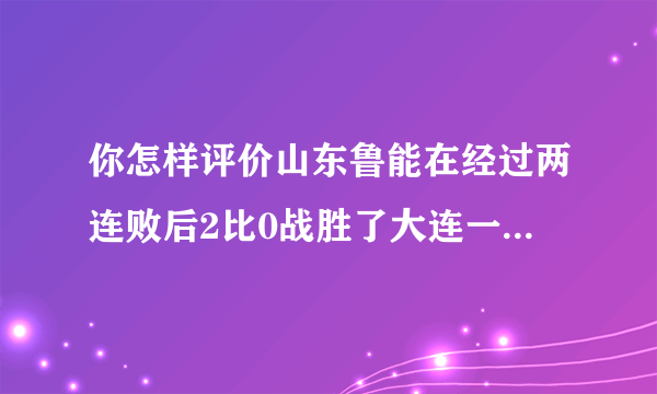 你怎样评价山东鲁能在经过两连败后2比0战胜了大连一方的比赛？