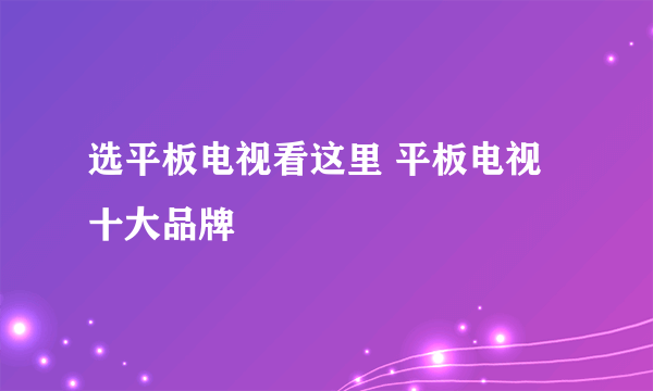 选平板电视看这里 平板电视十大品牌