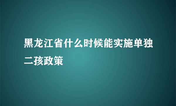 黑龙江省什么时候能实施单独二孩政策