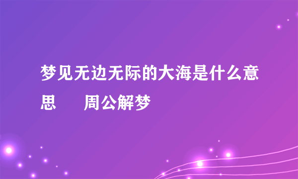 梦见无边无际的大海是什么意思 – 周公解梦