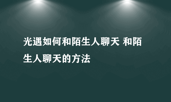 光遇如何和陌生人聊天 和陌生人聊天的方法