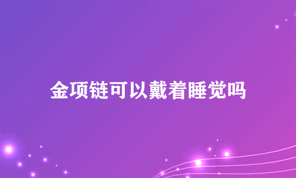 金项链可以戴着睡觉吗