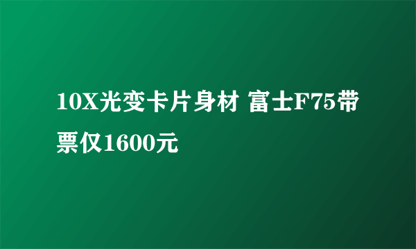 10X光变卡片身材 富士F75带票仅1600元