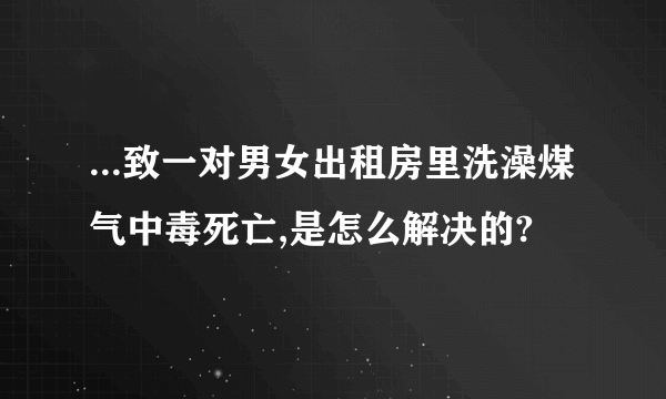 ...致一对男女出租房里洗澡煤气中毒死亡,是怎么解决的?