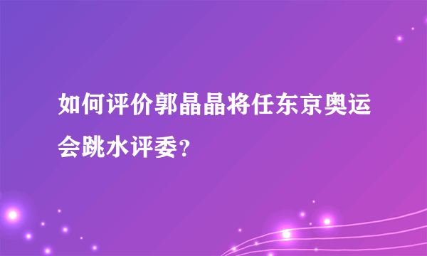 如何评价郭晶晶将任东京奥运会跳水评委？