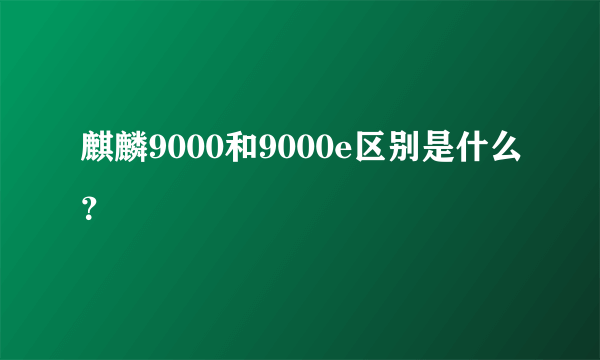 麒麟9000和9000e区别是什么？