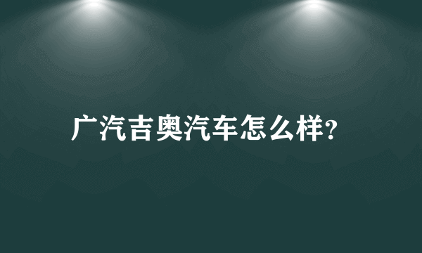 广汽吉奥汽车怎么样？