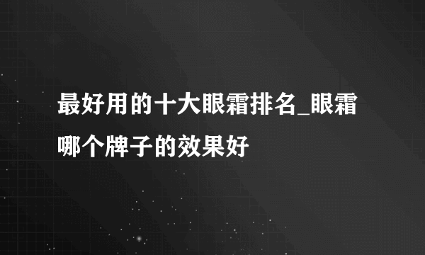 最好用的十大眼霜排名_眼霜哪个牌子的效果好