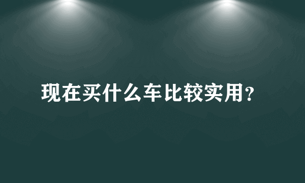 现在买什么车比较实用？