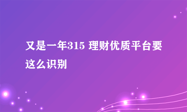 又是一年315 理财优质平台要这么识别