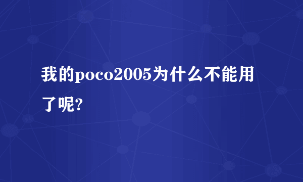 我的poco2005为什么不能用了呢?