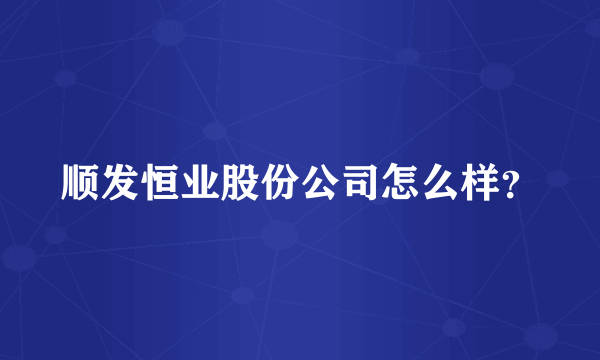 顺发恒业股份公司怎么样？