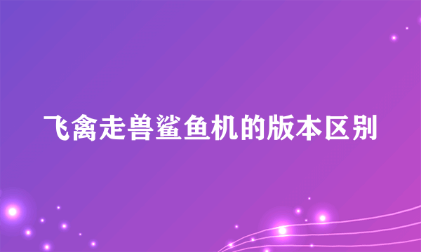 飞禽走兽鲨鱼机的版本区别