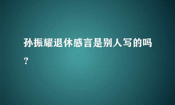 孙振耀退休感言是别人写的吗？