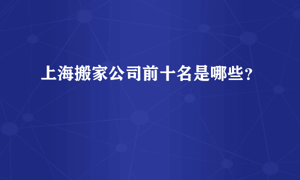 上海搬家公司前十名是哪些？