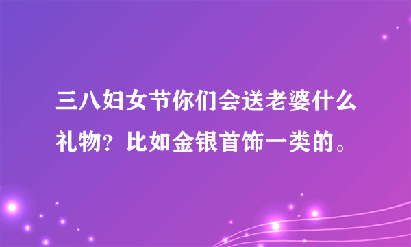 三八妇女节你们会送老婆什么礼物？比如金银首饰一类的。