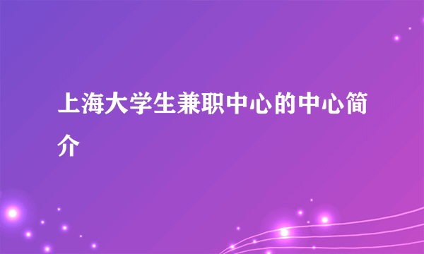 上海大学生兼职中心的中心简介