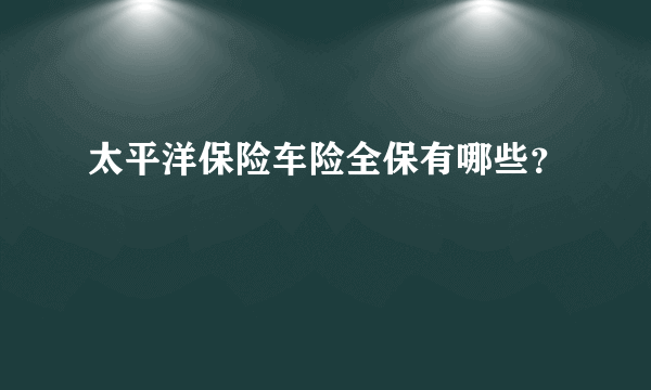 太平洋保险车险全保有哪些？