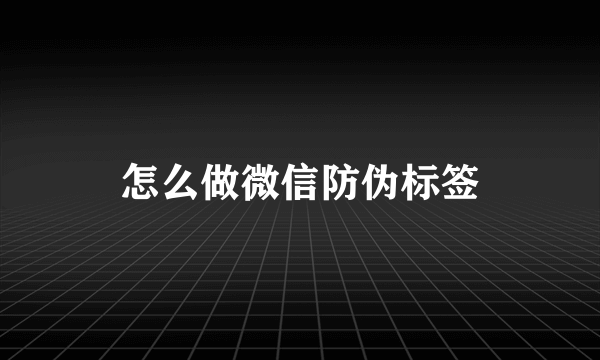 怎么做微信防伪标签