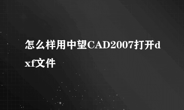 怎么样用中望CAD2007打开dxf文件