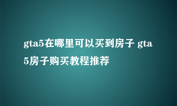 gta5在哪里可以买到房子 gta5房子购买教程推荐