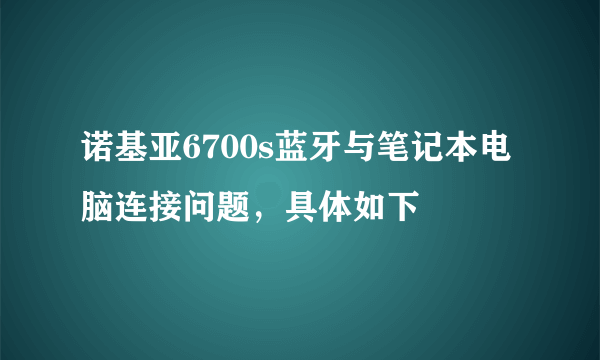 诺基亚6700s蓝牙与笔记本电脑连接问题，具体如下