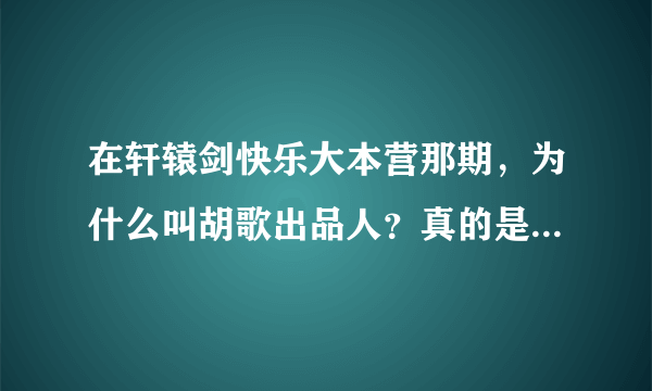 在轩辕剑快乐大本营那期，为什么叫胡歌出品人？真的是他出品的吗？出品是什么意思？