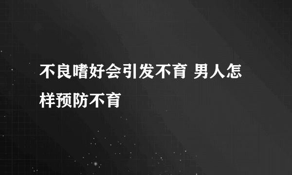 不良嗜好会引发不育 男人怎样预防不育