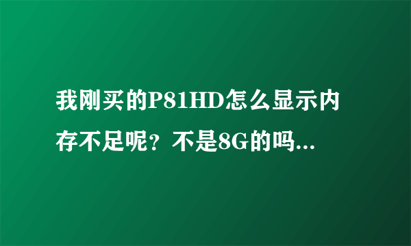 我刚买的P81HD怎么显示内存不足呢？不是8G的吗？怎么只有几百MB？很纠结啊...