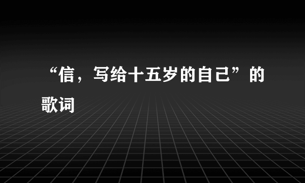 “信，写给十五岁的自己”的歌词