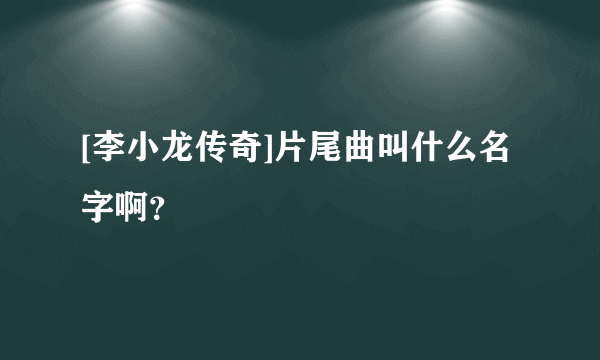 [李小龙传奇]片尾曲叫什么名字啊？