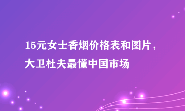 15元女士香烟价格表和图片，大卫杜夫最懂中国市场