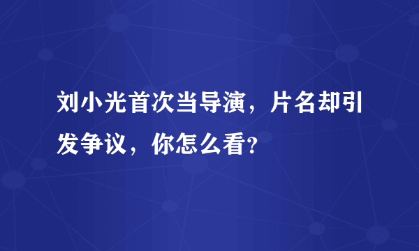 刘小光首次当导演，片名却引发争议，你怎么看？