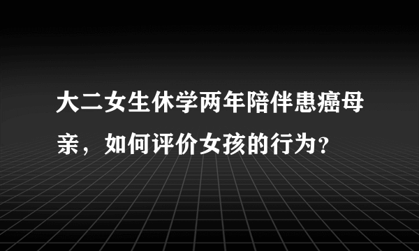 大二女生休学两年陪伴患癌母亲，如何评价女孩的行为？