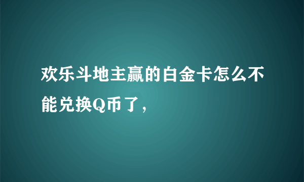 欢乐斗地主赢的白金卡怎么不能兑换Q币了，