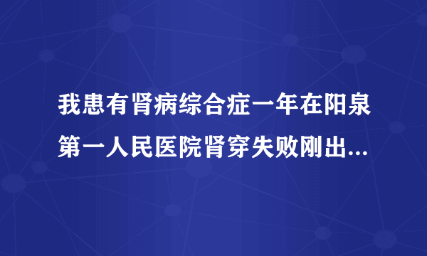 我患有肾病综合症一年在阳泉第一人民医院肾穿失败刚出...