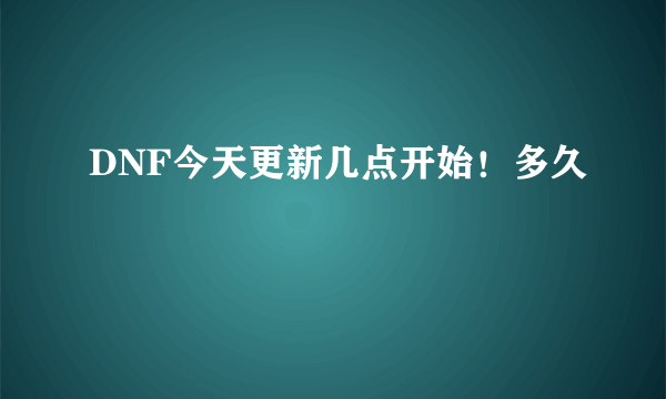 DNF今天更新几点开始！多久