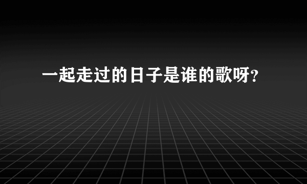 一起走过的日子是谁的歌呀？