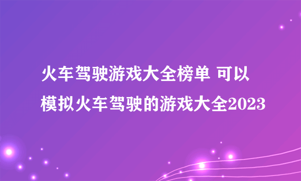 火车驾驶游戏大全榜单 可以模拟火车驾驶的游戏大全2023