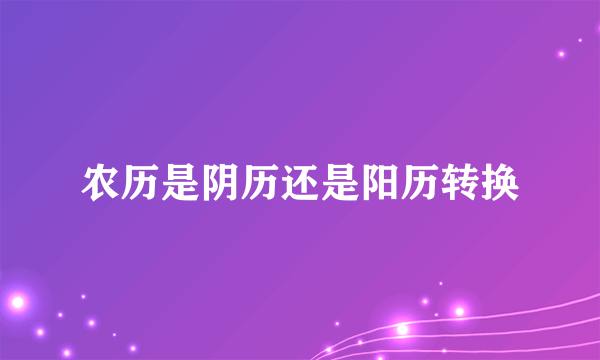 农历是阴历还是阳历转换