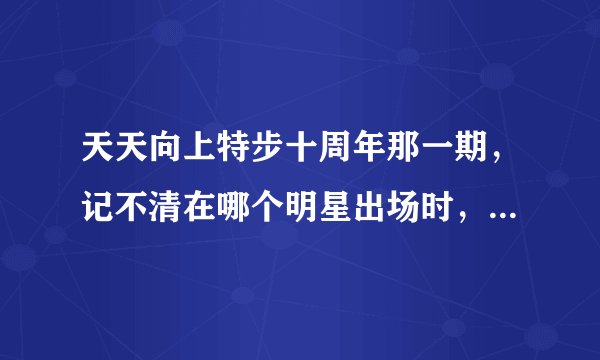 天天向上特步十周年那一期，记不清在哪个明星出场时，有一段女声，应...