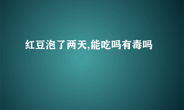 红豆泡了两天,能吃吗有毒吗