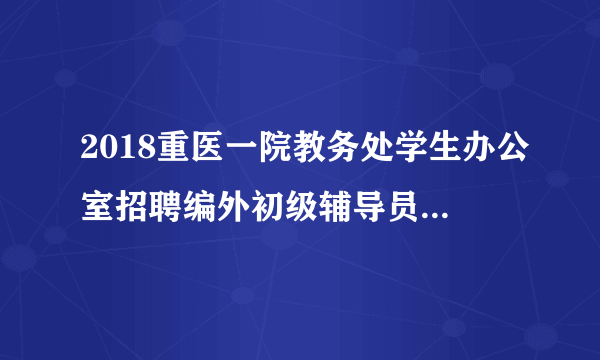 2018重医一院教务处学生办公室招聘编外初级辅导员1名通知