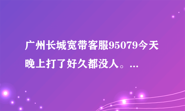 广州长城宽带客服95079今天晚上打了好久都没人。报故障，找不到人。咋回事。倒闭了？那我怎么办